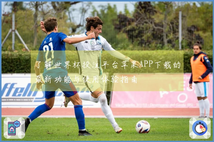 了解世界杯投注平台苹果APP下载的最新功能与使用体验指南