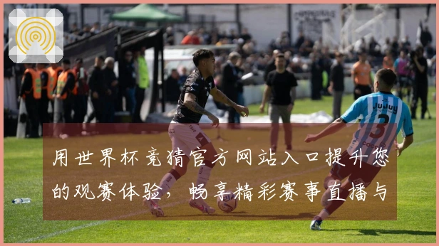 用世界杯竞猜官方网站入口提升您的观赛体验，畅享精彩赛事直播与互动功能