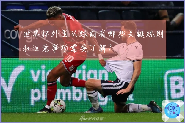 世界杯外围买球前有哪些关键规则和注意事项需要了解？