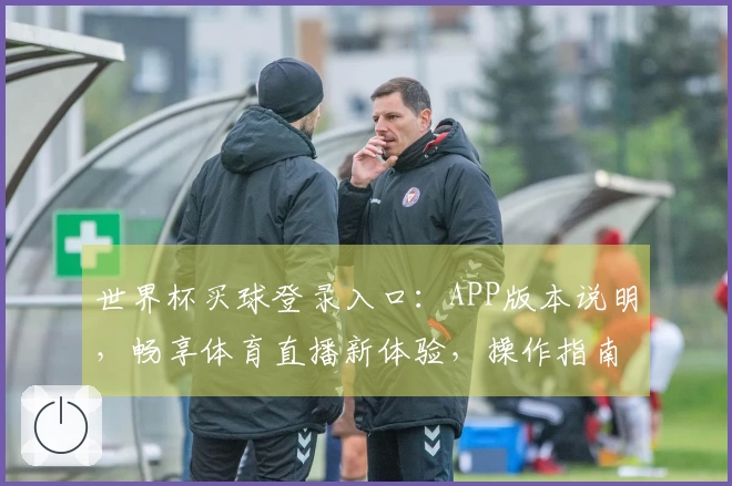 世界杯买球登录入口：APP版本说明，畅享体育直播新体验，操作指南全解析