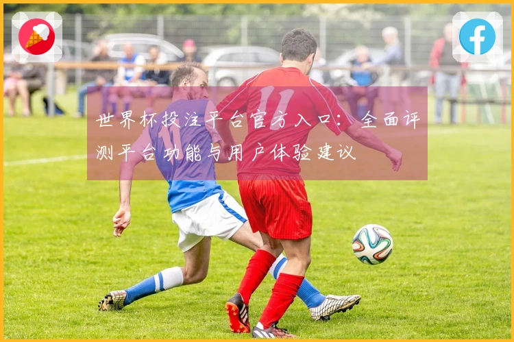 世界杯投注平台官方入口：全面评测平台功能与用户体验建议