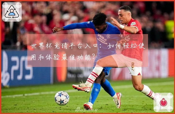世界杯竞猜平台入口：如何轻松使用和体验最佳功能？
