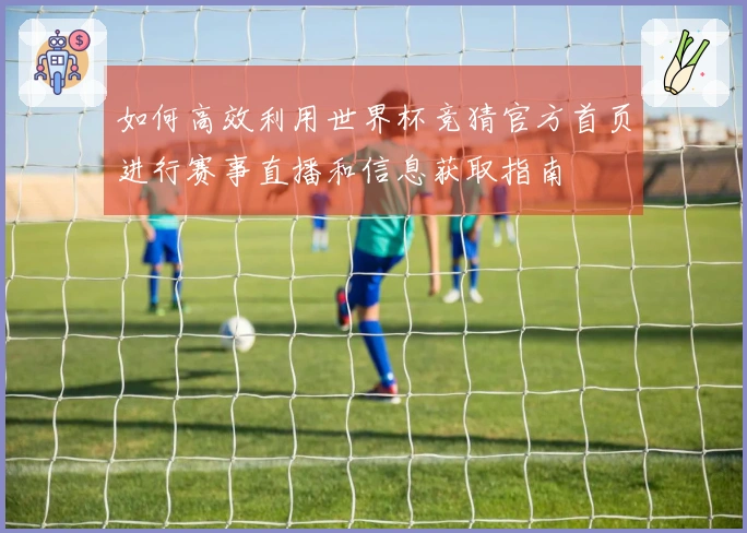 如何高效利用世界杯竞猜官方首页进行赛事直播和信息获取指南