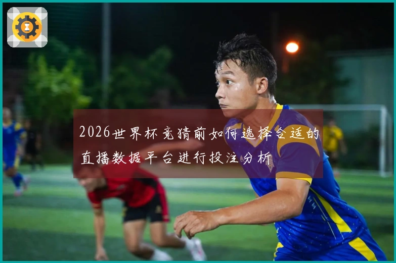 2026世界杯竞猜前如何选择合适的直播数据平台进行投注分析