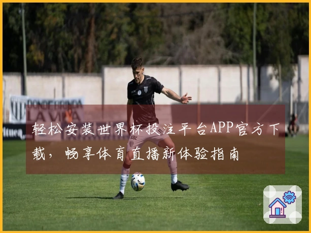 轻松安装世界杯投注平台APP官方下载，畅享体育直播新体验指南
