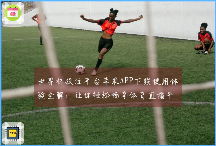 世界杯投注平台苹果APP下载使用体验全解，让你轻松畅享体育直播平台的精彩瞬间