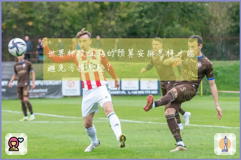世界杯投注站的预算安排怎样才能避免亏损风险？