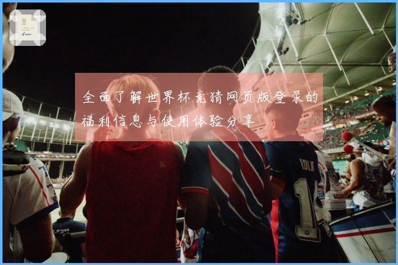 全面了解世界杯竞猜网页版登录的福利信息与使用体验分享