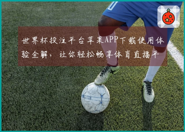 世界杯投注平台苹果APP下载使用体验全解，让你轻松畅享体育直播平台的精彩瞬间