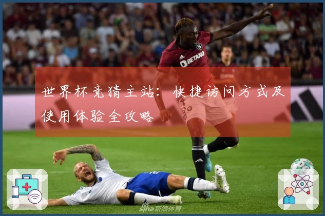 世界杯竞猜主站：快捷访问方式及使用体验全攻略