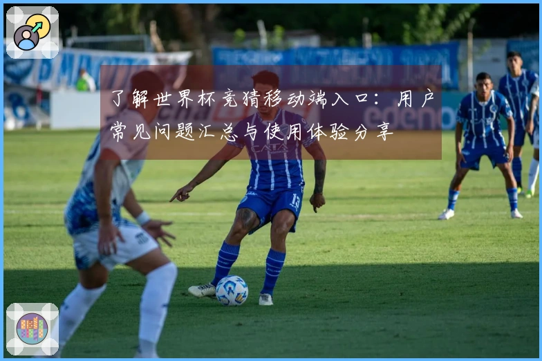 了解世界杯竞猜移动端入口：用户常见问题汇总与使用体验分享