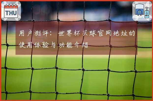 用户测评：世界杯买球官网地址的使用体验与功能介绍