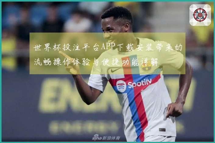 世界杯投注平台APP下载安装带来的流畅操作体验与便捷功能详解