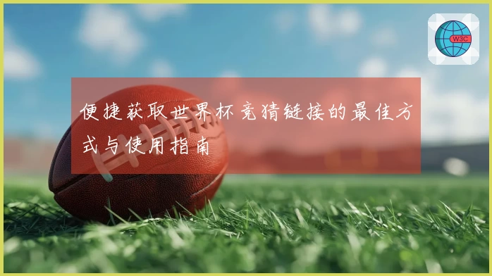 便捷获取世界杯竞猜链接的最佳方式与使用指南