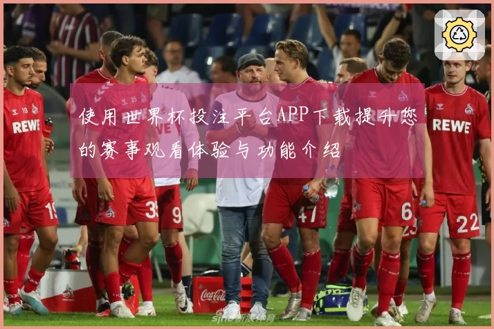 使用世界杯投注平台APP下载提升您的赛事观看体验与功能介绍