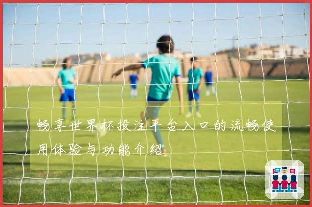 畅享世界杯投注平台入口的流畅使用体验与功能介绍