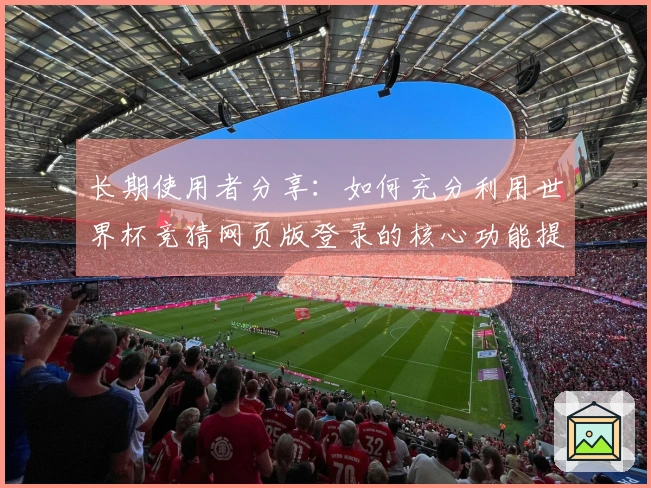 长期使用者分享：如何充分利用世界杯竞猜网页版登录的核心功能提升观看体验