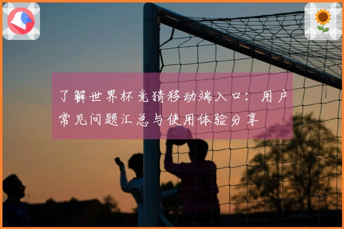了解世界杯竞猜移动端入口：用户常见问题汇总与使用体验分享