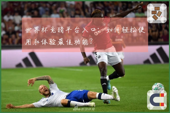 世界杯竞猜平台入口：如何轻松使用和体验最佳功能？