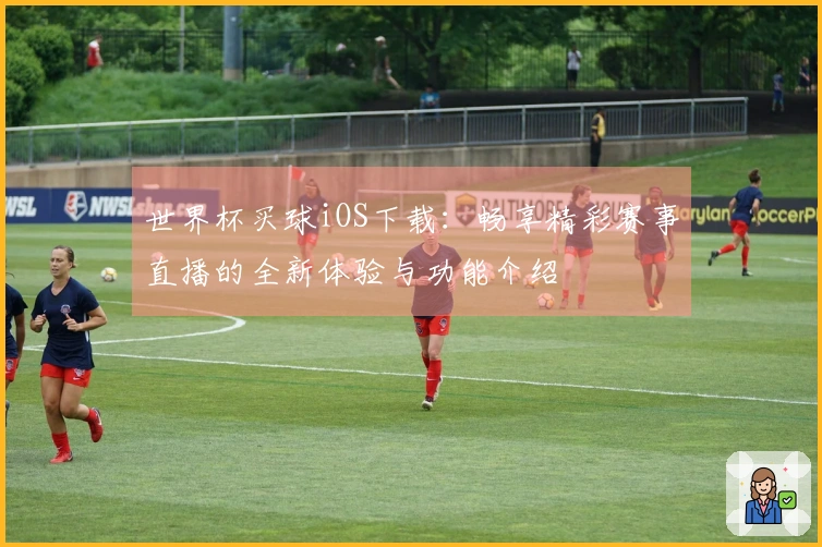 世界杯买球iOS下载：畅享精彩赛事直播的全新体验与功能介绍