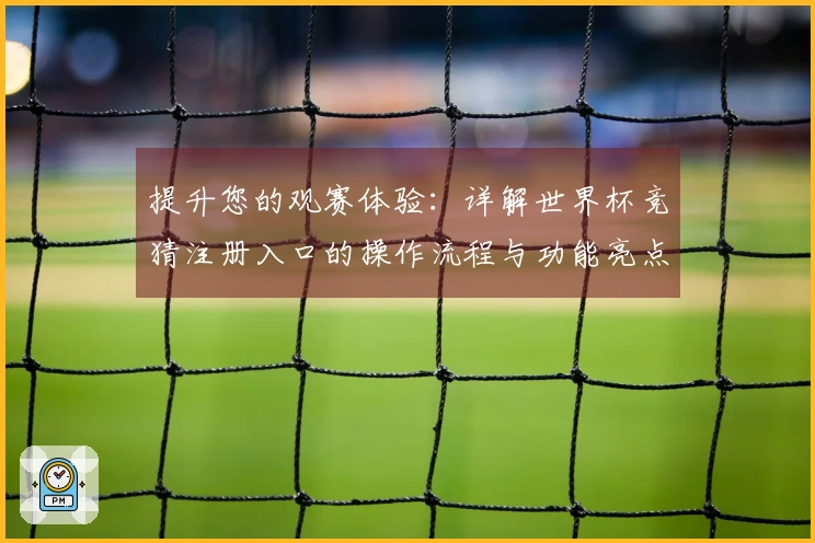 提升您的观赛体验：详解世界杯竞猜注册入口的操作流程与功能亮点