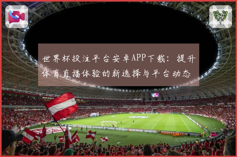 世界杯投注平台安卓APP下载：提升体育直播体验的新选择与平台动态分析