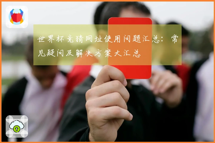 世界杯竞猜网址使用问题汇总：常见疑问及解决方案大汇总
