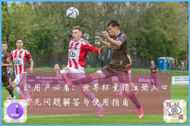新用户必看：世界杯竞猜注册入口常见问题解答与使用指南