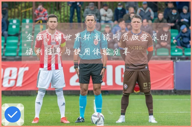 全面了解世界杯竞猜网页版登录的福利信息与使用体验分享