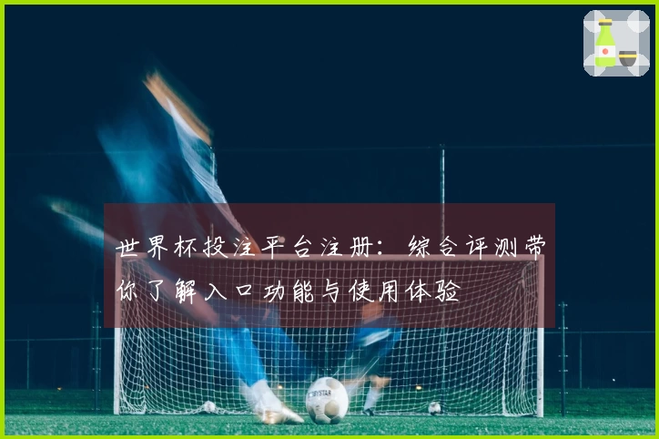 世界杯投注平台注册：综合评测带你了解入口功能与使用体验